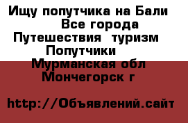 Ищу попутчика на Бали!!! - Все города Путешествия, туризм » Попутчики   . Мурманская обл.,Мончегорск г.